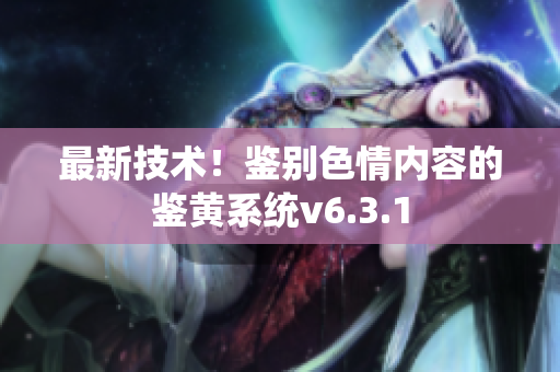 最新技术！鉴别色情内容的鉴黄系统v6.3.1