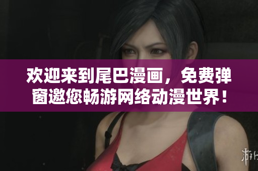 欢迎来到尾巴漫画，免费弹窗邀您畅游网络动漫世界！