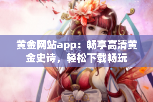 黄金网站app：畅享高清黄金史诗，轻松下载畅玩