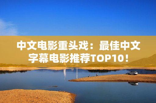 中文电影重头戏：最佳中文字幕电影推荐TOP10！