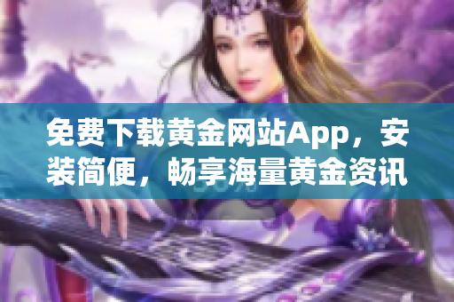 免费下载黄金网站App，安装简便，畅享海量黄金资讯！