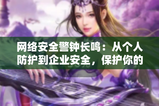 网络安全警钟长鸣：从个人防护到企业安全，保护你的网络生命线！