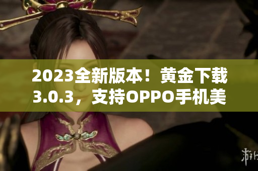 2023全新版本！黄金下载3.0.3，支持OPPO手机美妆装修