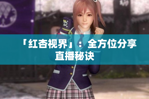 「红杏视界」：全方位分享直播秘诀