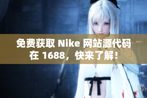 免费获取 Nike 网站源代码在 1688，快来了解！