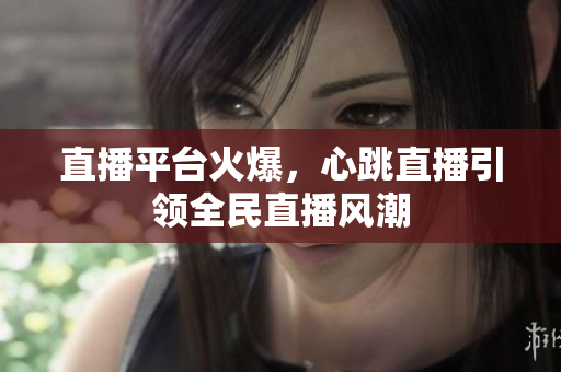 直播平台火爆，心跳直播引领全民直播风潮