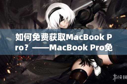 如何免费获取MacBook Pro？——MacBook Pro免费获取攻略