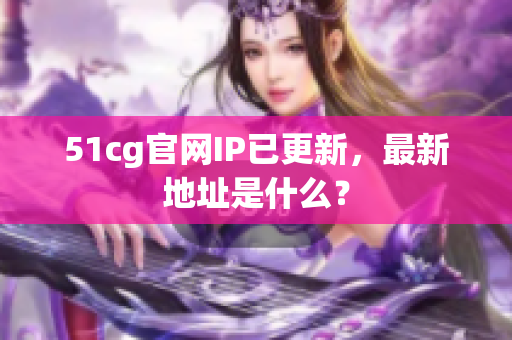 51cg官网IP已更新，最新地址是什么？