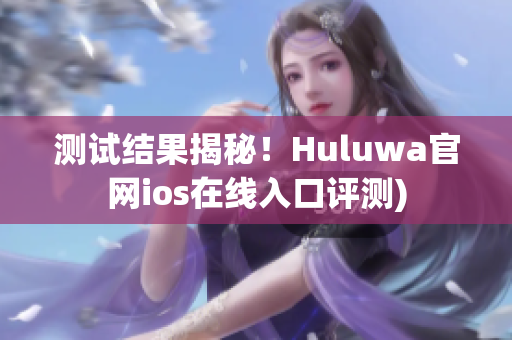测试结果揭秘！Huluwa官网ios在线入口评测)