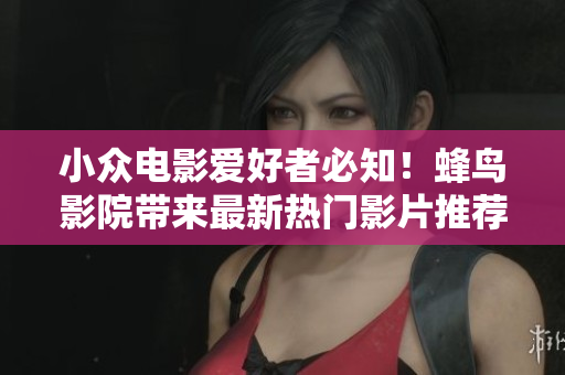小众电影爱好者必知！蜂鸟影院带来最新热门影片推荐