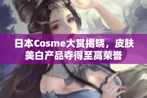日本Cosme大赏揭晓，皮肤美白产品夺得至高荣誉