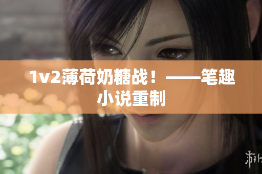 1v2薄荷奶糖战！——笔趣小说重制