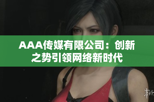 AAA传媒有限公司：创新之势引领网络新时代