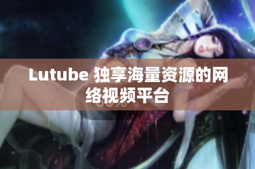 Lutube 独享海量资源的网络视频平台