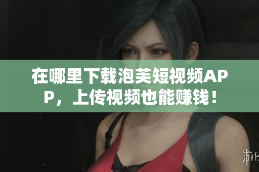 在哪里下载泡芙短视频APP，上传视频也能赚钱！