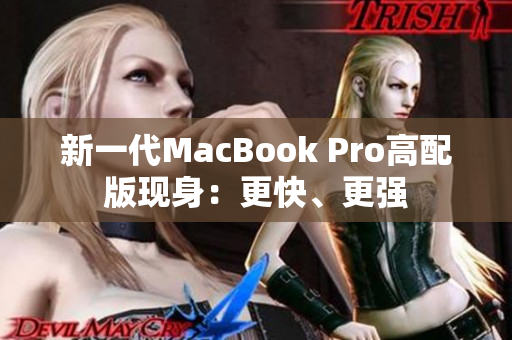新一代MacBook Pro高配版现身：更快、更强