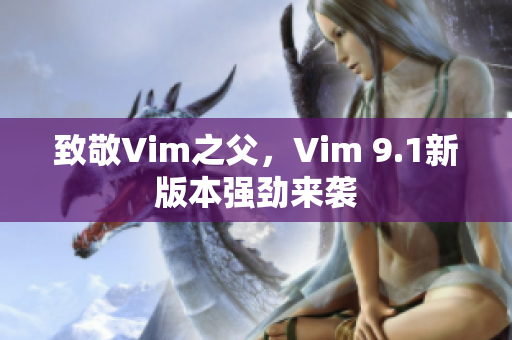 致敬Vim之父，Vim 9.1新版本强劲来袭
