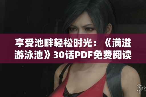 享受池畔轻松时光：《满溢游泳池》30话PDF免费阅读