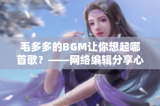 毛多多的BGM让你想起哪首歌？——网络编辑分享心情