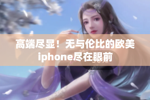 高端尽显！无与伦比的欧美iphone尽在眼前