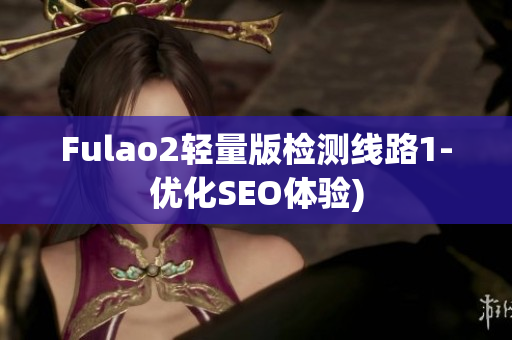 Fulao2轻量版检测线路1-优化SEO体验)