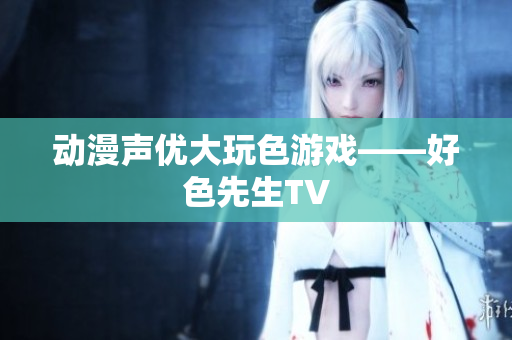 动漫声优大玩色游戏——好色先生TV