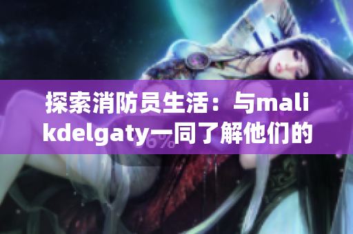 探索消防员生活：与malikdelgaty一同了解他们的勇敢故事