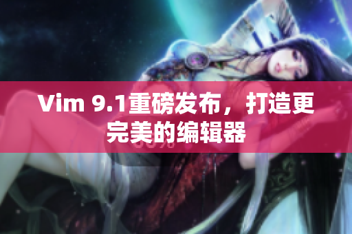 Vim 9.1重磅发布，打造更完美的编辑器