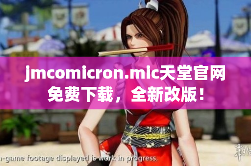 jmcomicron.mic天堂官网免费下载，全新改版！