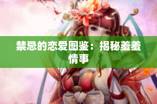 禁忌的恋爱图鉴：揭秘羞羞情事