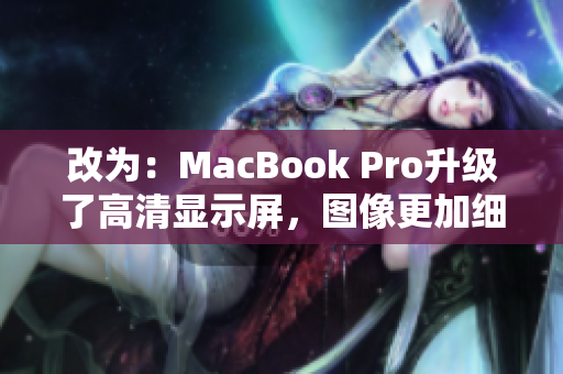 改为：MacBook Pro升级了高清显示屏，图像更加细腻