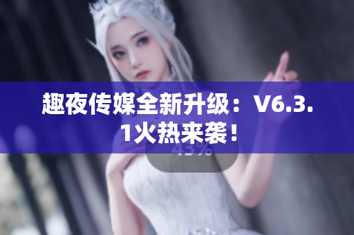 趣夜传媒全新升级：V6.3.1火热来袭！