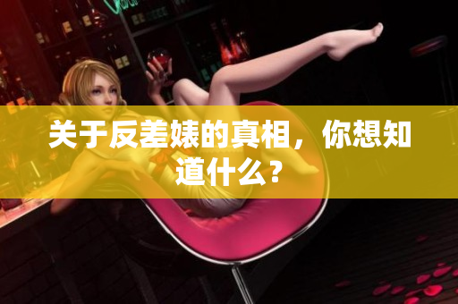 关于反差婊的真相，你想知道什么？