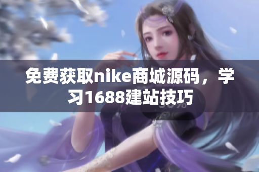 免费获取nike商城源码，学习1688建站技巧