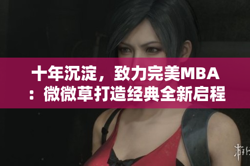 十年沉淀，致力完美MBA：微微草打造经典全新启程