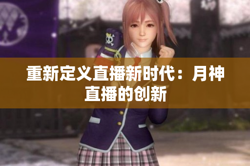 重新定义直播新时代：月神直播的创新