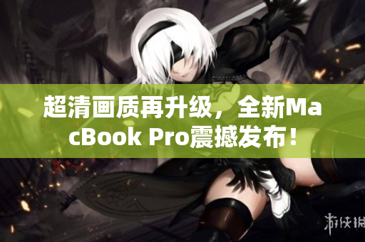 超清画质再升级，全新MacBook Pro震撼发布！