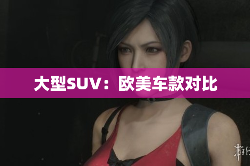 大型SUV：欧美车款对比