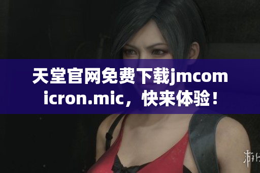 天堂官网免费下载jmcomicron.mic，快来体验！