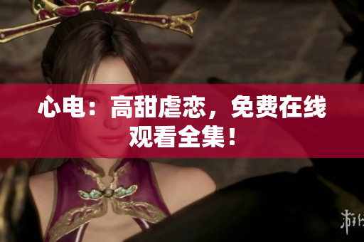 心电：高甜虐恋，免费在线观看全集！