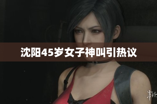 沈阳45岁女子神叫引热议