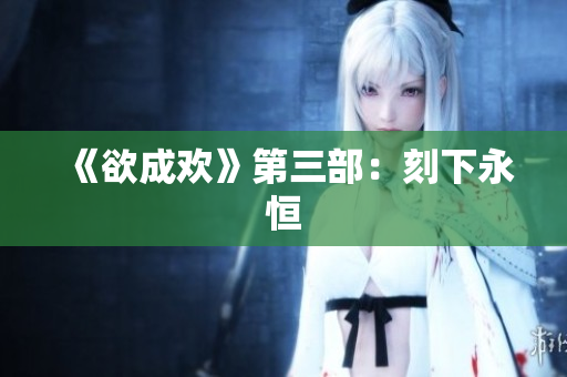 《欲成欢》第三部：刻下永恒