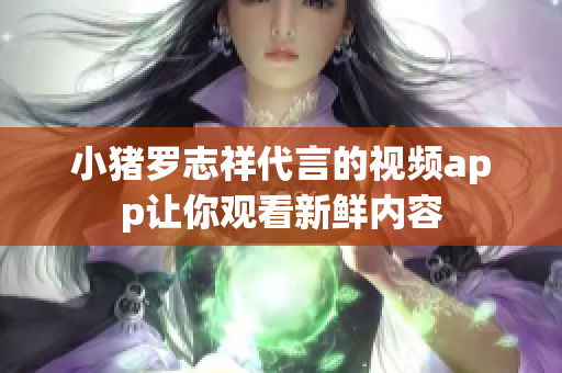 小猪罗志祥代言的视频app让你观看新鲜内容