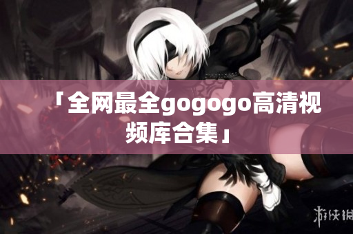 「全网最全gogogo高清视频库合集」