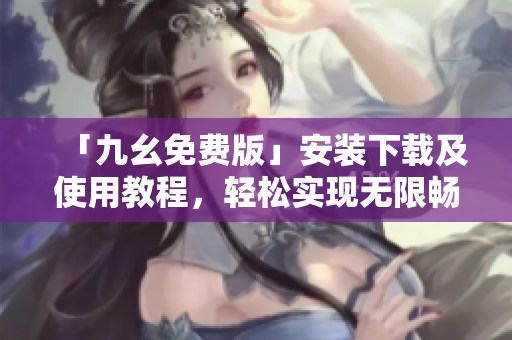 「九幺免费版」安装下载及使用教程，轻松实现无限畅玩！