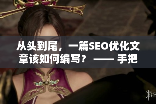从头到尾，一篇SEO优化文章该如何编写？ —— 手把手教你SEO编辑技巧