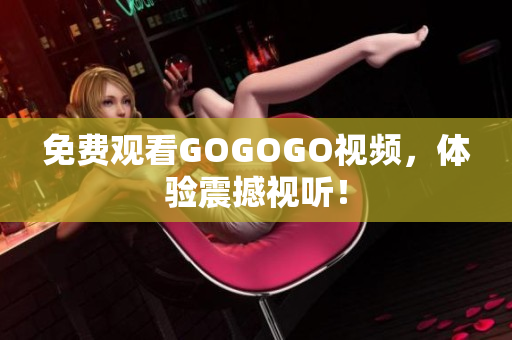 免费观看GOGOGO视频，体验震撼视听！