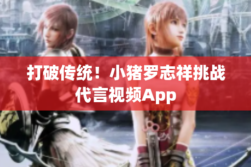 打破传统！小猪罗志祥挑战代言视频App