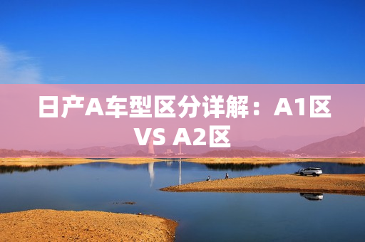 日产A车型区分详解：A1区VS A2区