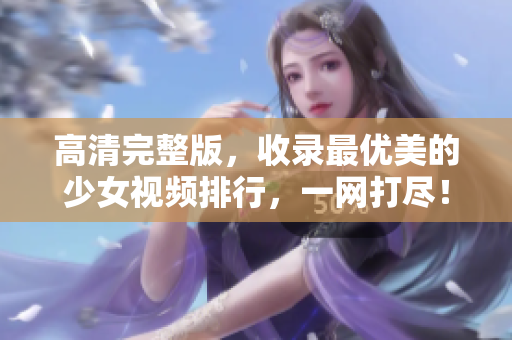 高清完整版，收录最优美的少女视频排行，一网打尽！